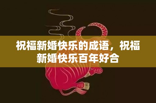 祝福新婚快乐的成语，祝福新婚快乐百年好合