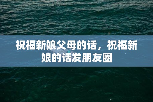 祝福新娘父母的话，祝福新娘的话发朋友圈