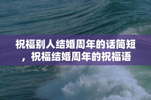 祝福别人结婚周年的话简短，祝福结婚周年的祝福语