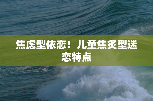 焦虑型依恋！儿童焦炙型迷恋特点