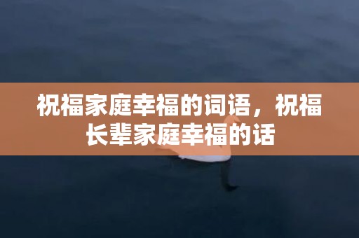 祝福家庭幸福的词语，祝福长辈家庭幸福的话