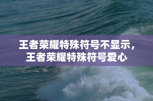 王者荣耀特殊符号不显示，王者荣耀特殊符号爱心