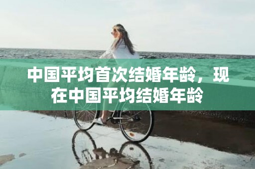 中国平均首次结婚年龄，现在中国平均结婚年龄