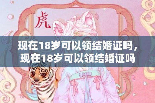 现在18岁可以领结婚证吗，现在18岁可以领结婚证吗