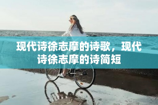 现代诗徐志摩的诗歌，现代诗徐志摩的诗简短