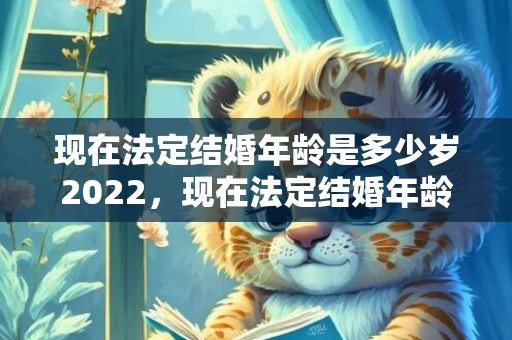 现在法定结婚年龄是多少岁2022，现在法定结婚年龄是多大