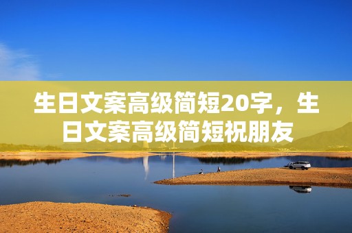 生日文案高级简短20字，生日文案高级简短祝朋友