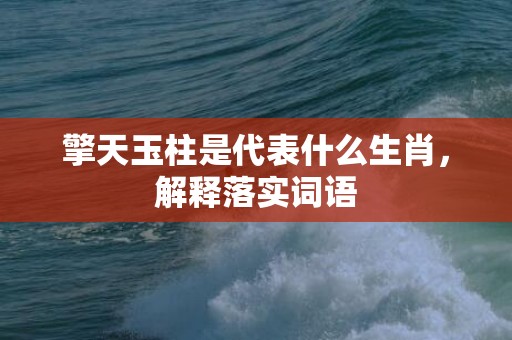 擎天玉柱是代表什么生肖，解释落实词语