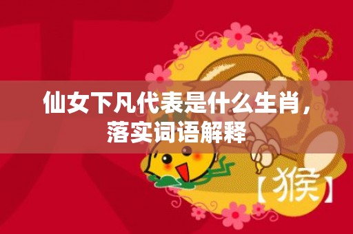 仙女下凡代表是什么生肖，落实词语解释