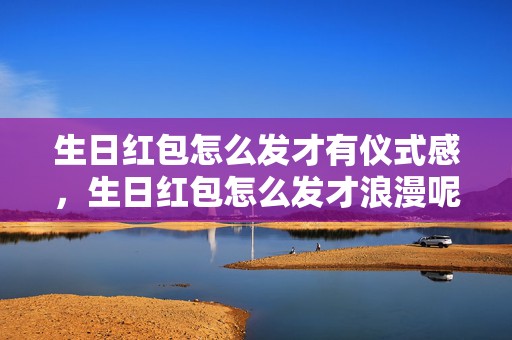 生日红包怎么发才有仪式感，生日红包怎么发才浪漫呢