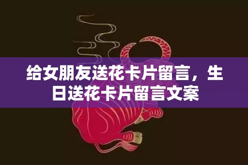 给女朋友送花卡片留言，生日送花卡片留言文案