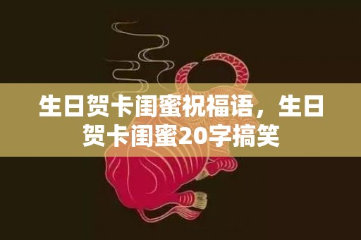 生日贺卡闺蜜祝福语，生日贺卡闺蜜20字搞笑