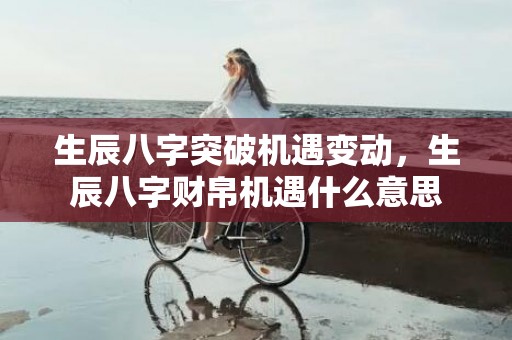 生辰八字突破机遇变动，生辰八字财帛机遇什么意思