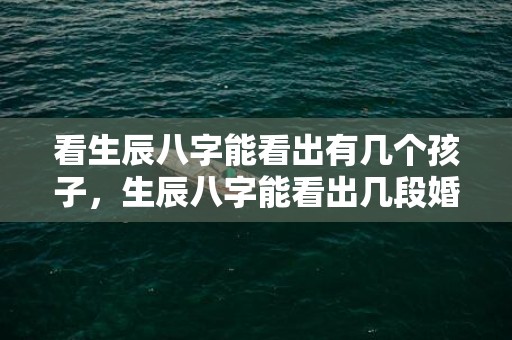 看生辰八字能看出有几个孩子，生辰八字能看出几段婚姻吗