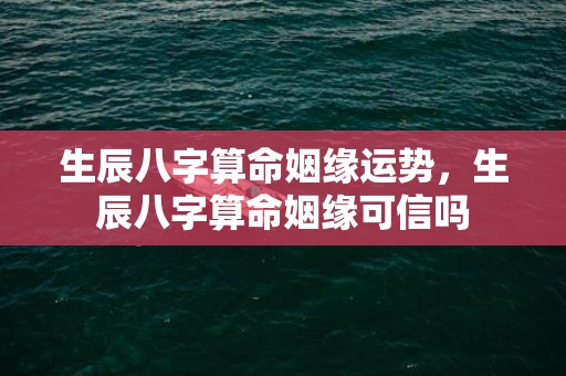 生辰八字算命姻缘运势，生辰八字算命姻缘可信吗