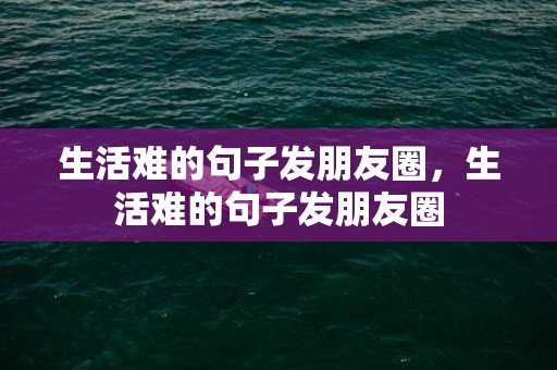 生活难的句子发朋友圈，生活难的句子发朋友圈