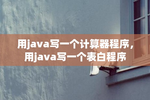 用java写一个计算器程序，用java写一个表白程序