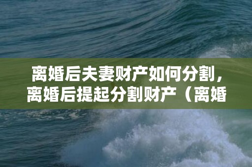 离婚后夫妻财产如何分割，离婚后提起分割财产（离婚后财产分割有争议怎么办）