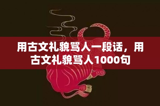 用古文礼貌骂人一段话，用古文礼貌骂人1000句