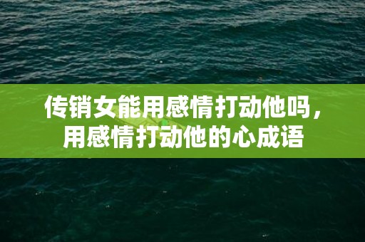 传销女能用感情打动他吗，用感情打动他的心成语