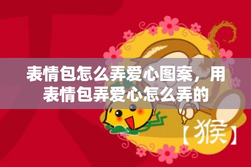 表情包怎么弄爱心图案，用表情包弄爱心怎么弄的