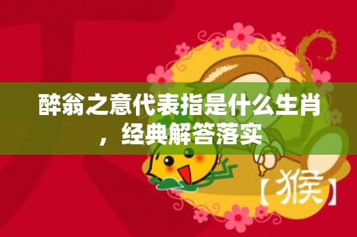 醉翁之意代表指是什么生肖，经典解答落实