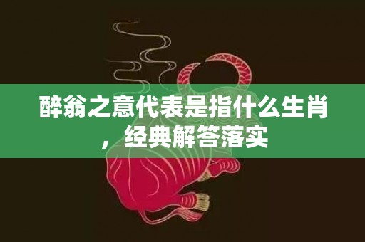 醉翁之意代表是指什么生肖，经典解答落实