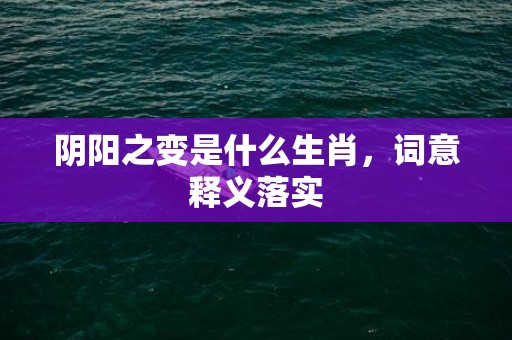 阴阳之变是什么生肖，词意释义落实