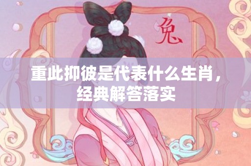 重此抑彼是代表什么生肖，经典解答落实