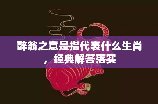 醉翁之意是指代表什么生肖，经典解答落实