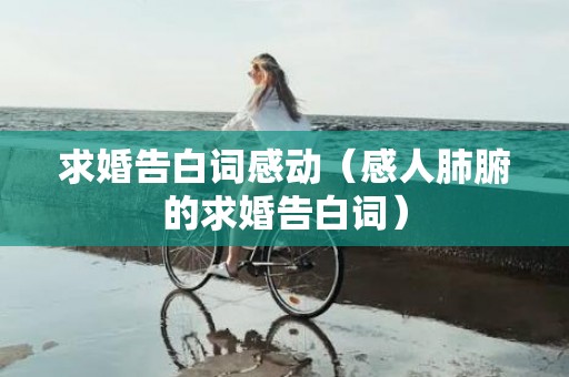 求婚告白词感动（感人肺腑的求婚告白词）