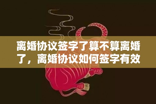 离婚协议签字了算不算离婚了，离婚协议如何签字有效