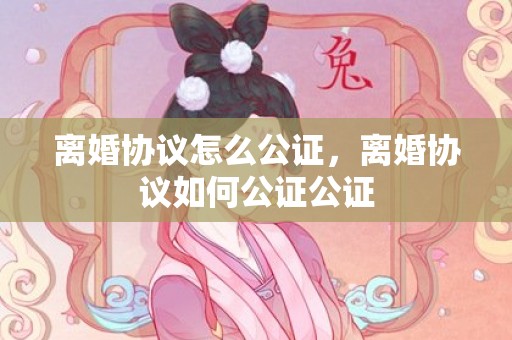 离婚协议怎么公证，离婚协议如何公证公证