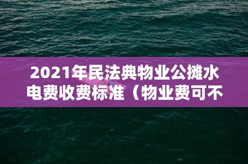 2021年民法典物业公摊水电费收费标准（物业费可不交？千万别被误