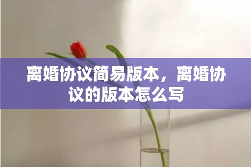 离婚协议简易版本，离婚协议的版本怎么写