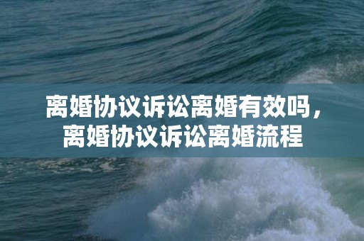 离婚协议诉讼离婚有效吗，离婚协议诉讼离婚流程