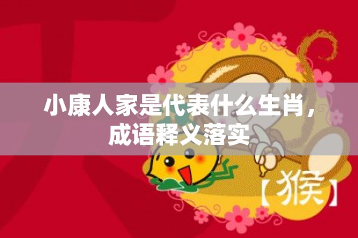 小康人家是代表什么生肖，成语释义落实