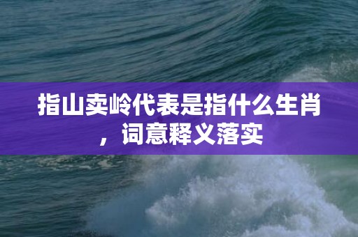 指山卖岭代表是指什么生肖，词意释义落实