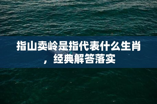 指山卖岭是指代表什么生肖，经典解答落实