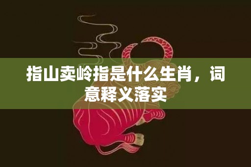 指山卖岭指是什么生肖，词意释义落实