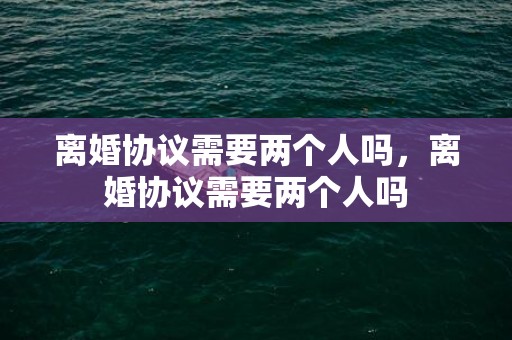 离婚协议需要两个人吗，离婚协议需要两个人吗