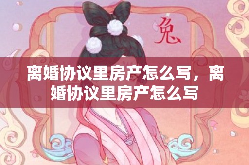 离婚协议里房产怎么写，离婚协议里房产怎么写