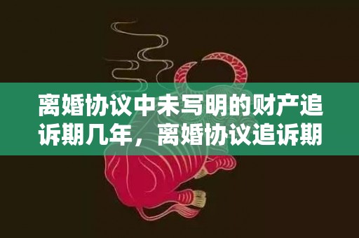 离婚协议中未写明的财产追诉期几年，离婚协议追诉期是多长