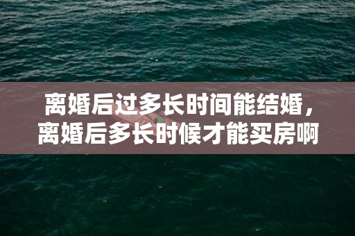 离婚后过多长时间能结婚，离婚后多长时候才能买房啊