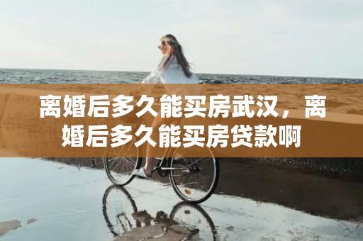 离婚后多久能买房武汉，离婚后多久能买房贷款啊