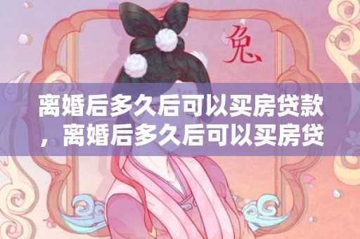 离婚后多久后可以买房贷款，离婚后多久后可以买房贷款