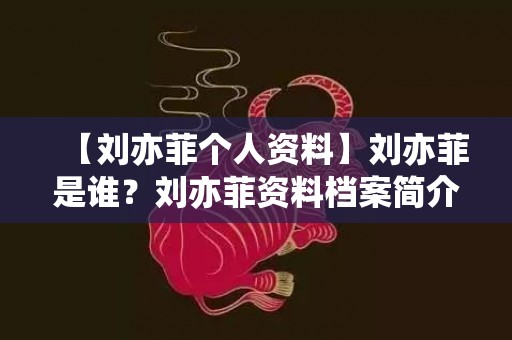 【刘亦菲个人资料】刘亦菲是谁？刘亦菲资料档案简介及身高家庭背