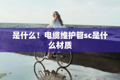 是什么！电缆维护管sc是什么材质