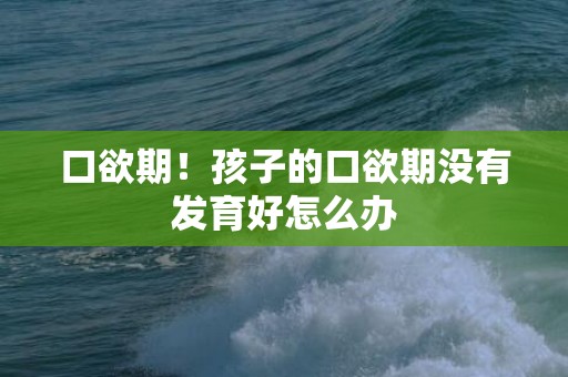 口欲期！孩子的口欲期没有发育好怎么办