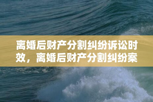 离婚后财产分割纠纷诉讼时效，离婚后财产分割纠纷案例